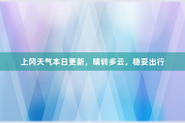 上冈天气本日更新，晴转多云，稳妥出行