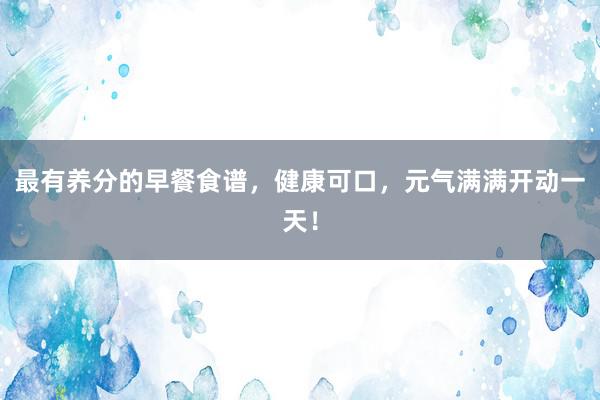 最有养分的早餐食谱，健康可口，元气满满开动一天！