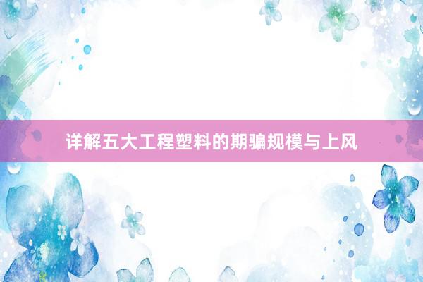 详解五大工程塑料的期骗规模与上风