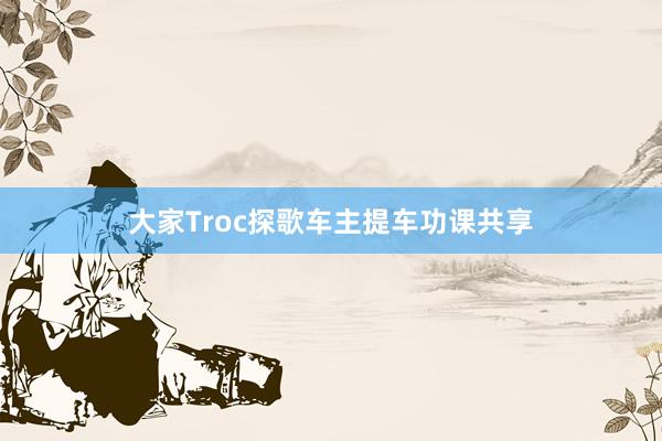 大家Troc探歌车主提车功课共享
