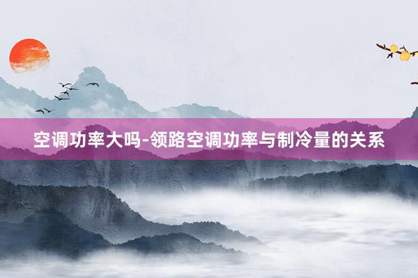空调功率大吗-领路空调功率与制冷量的关系