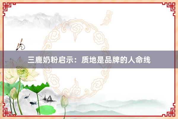 三鹿奶粉启示：质地是品牌的人命线