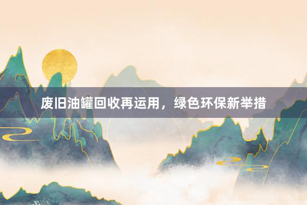 废旧油罐回收再运用，绿色环保新举措