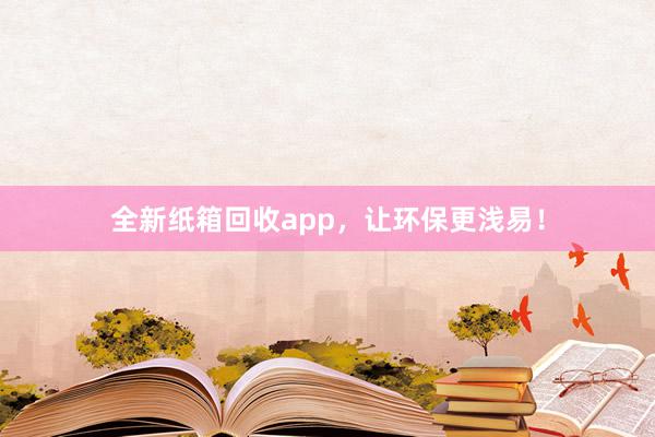 全新纸箱回收app，让环保更浅易！