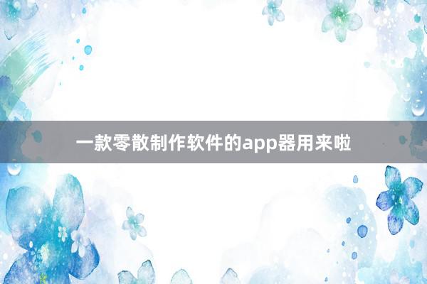一款零散制作软件的app器用来啦