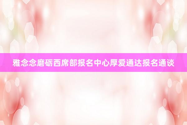 雅念念磨砺西席部报名中心厚爱通达报名通谈