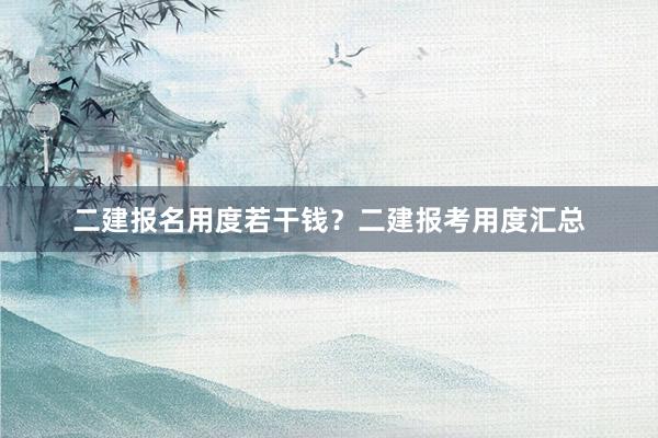 二建报名用度若干钱？二建报考用度汇总