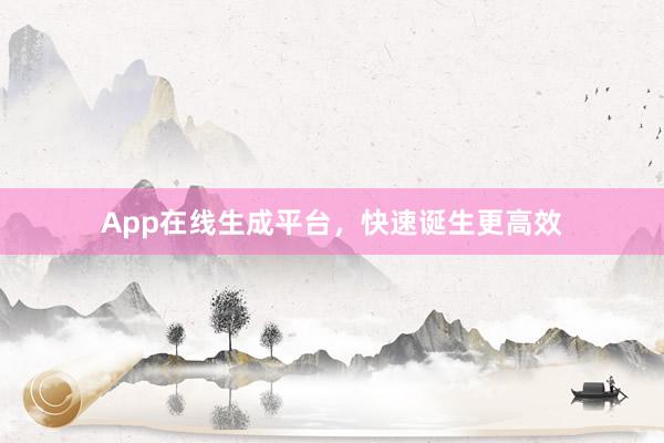 App在线生成平台，快速诞生更高效